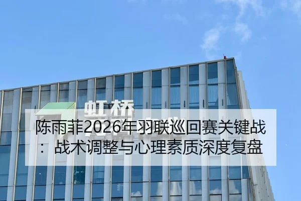 陈雨菲2026年羽联巡回赛关键战：战术调整与心理素质深度复盘