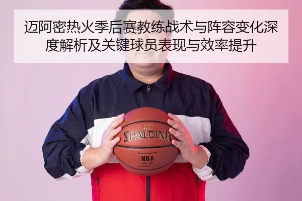 迈阿密热火季后赛教练战术与阵容变化深度解析及关键球员表现与效率提升