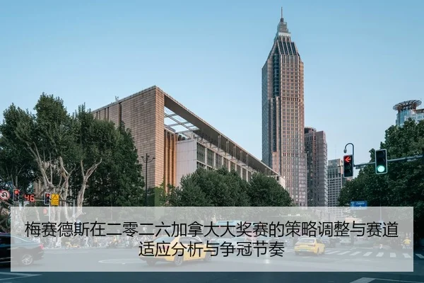 梅赛德斯在二零二六加拿大大奖赛的策略调整与赛道适应分析与争冠节奏